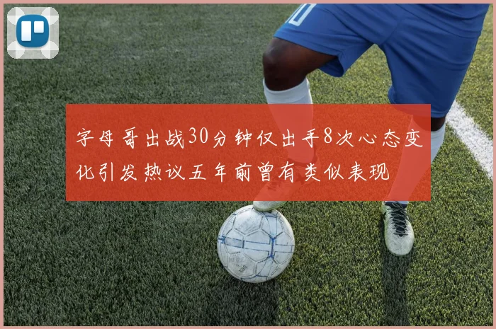 字母哥出战30分钟仅出手8次心态变化引发热议五年前曾有类似表现