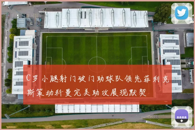 C罗小腿射门破门助球队领先菲利克斯策动科曼完美助攻展现默契