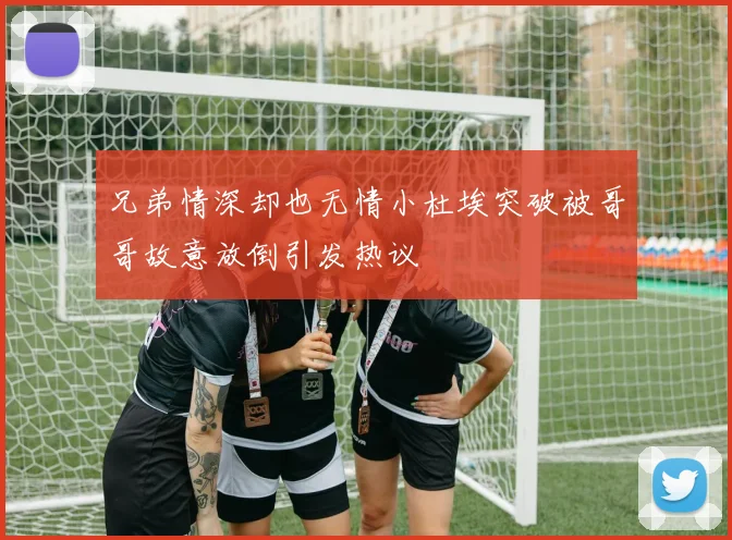 兄弟情深却也无情小杜埃突破被哥哥故意放倒引发热议
