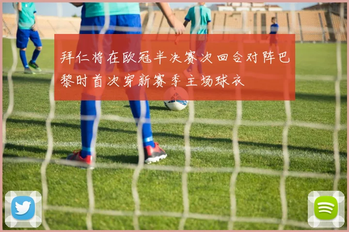拜仁将在欧冠半决赛次回合对阵巴黎时首次穿新赛季主场球衣