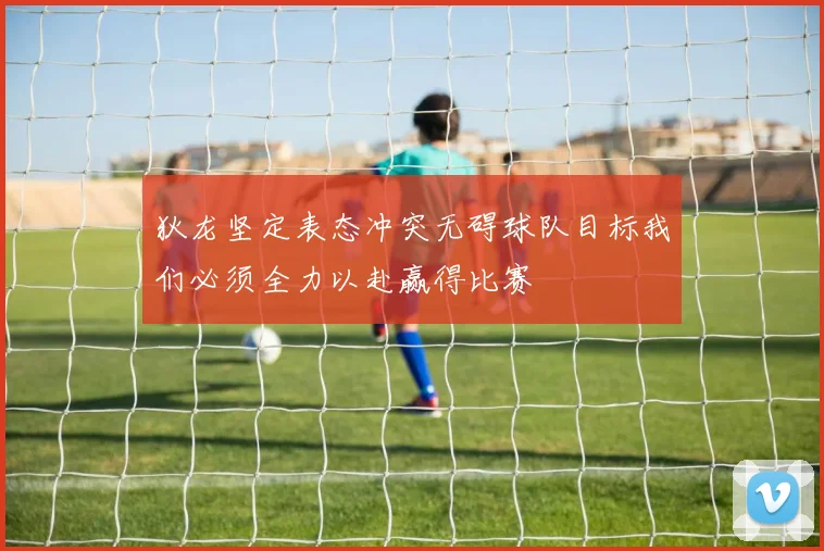 狄龙坚定表态冲突无碍球队目标我们必须全力以赴赢得比赛