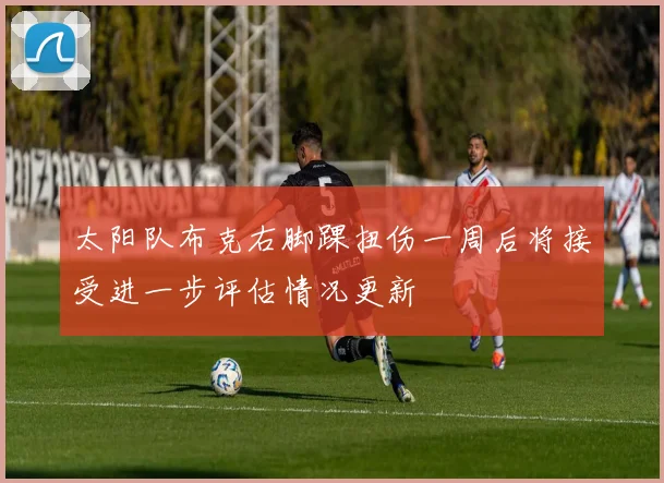 太阳队布克右脚踝扭伤一周后将接受进一步评估情况更新