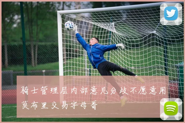 骑士管理层内部意见分歧不愿意用莫布里交易字母哥