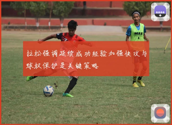 拉松强调延续成功经验加强快攻与球权保护是关键策略