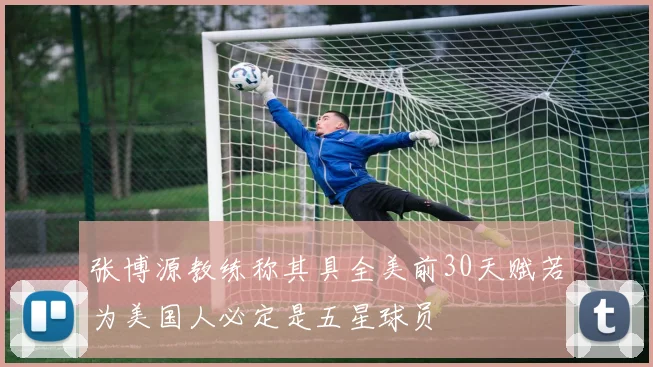 张博源教练称其具全美前30天赋若为美国人必定是五星球员