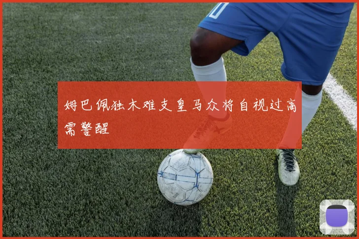 姆巴佩独木难支皇马众将自视过高需警醒