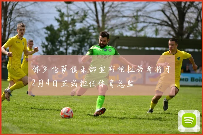 佛罗伦萨俱乐部宣布帕拉蒂奇将于2月4日正式担任体育总监