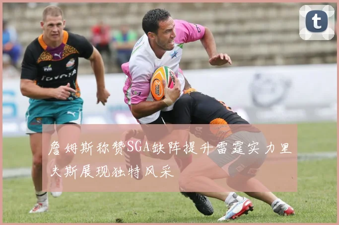 詹姆斯称赞SGA缺阵提升雷霆实力里夫斯展现独特风采