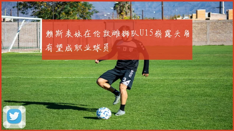 赖斯表妹在伦敦雌狮队U15崭露头角有望成职业球员