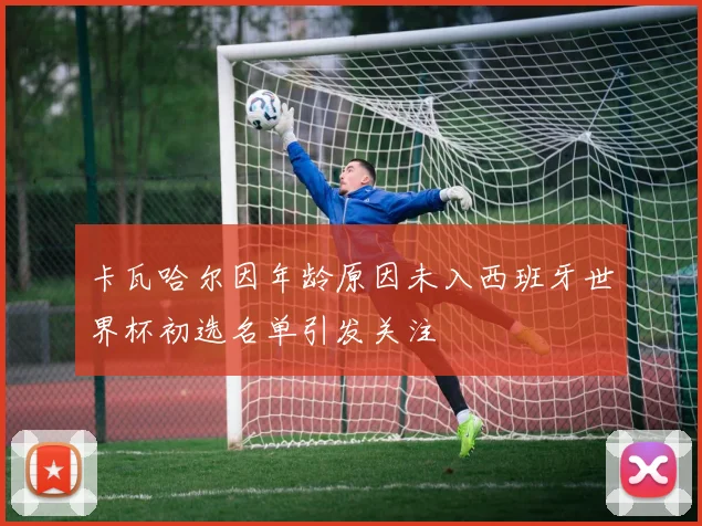 卡瓦哈尔因年龄原因未入西班牙世界杯初选名单引发关注
