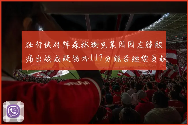 独行侠对阵森林狼克莱因因左膝酸痛出战成疑场均117分能否继续贡献