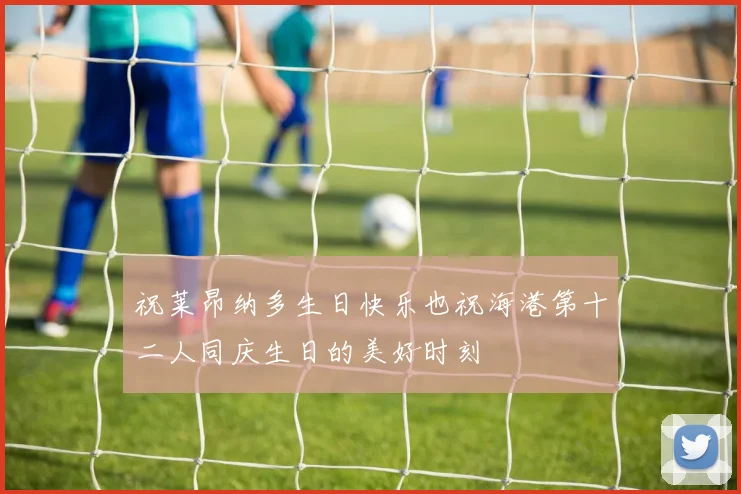 祝莱昂纳多生日快乐也祝海港第十二人同庆生日的美好时刻