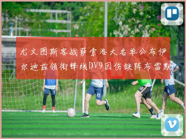 尤文图斯客战萨索洛大名单公布伊尔迪兹领衔锋线DV9因伤缺阵布雷默在列